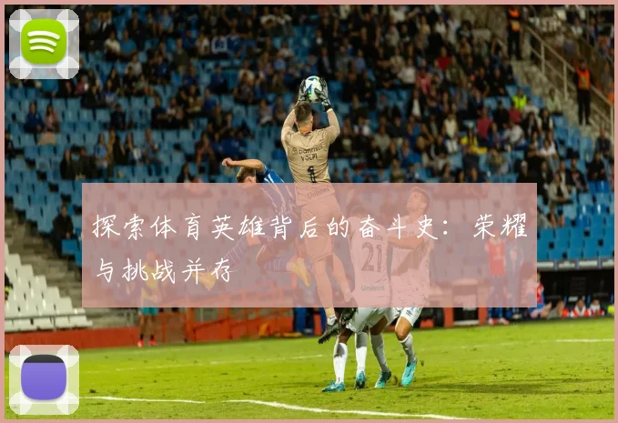 探索体育英雄背后的奋斗史：荣耀与挑战并存