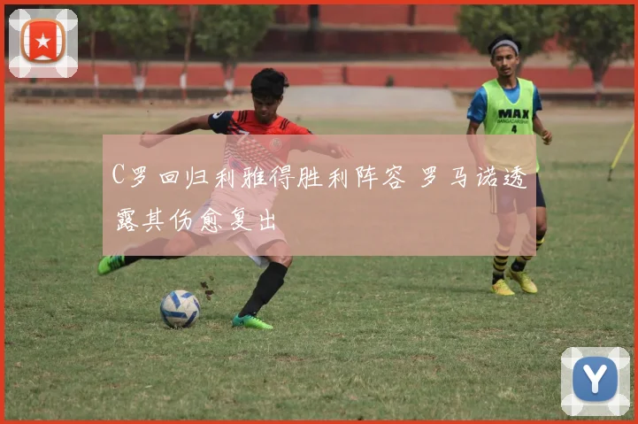 C罗回归利雅得胜利阵容 罗马诺透露其伤愈复出