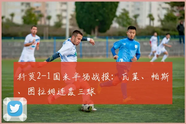 科莫2-1国米半场战报：瓦莱、帕斯、图拉姆连轰三球