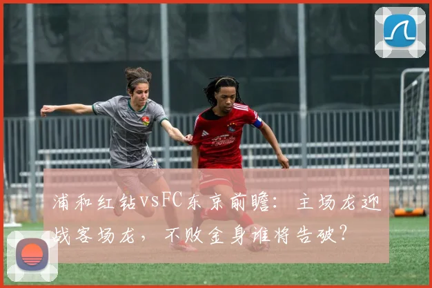 浦和红钻vsFC东京前瞻：主场龙迎战客场龙，不败金身谁将告破？
