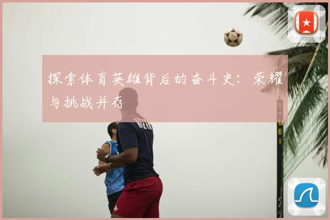 探索体育英雄背后的奋斗史：荣耀与挑战并存