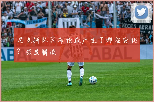 尼克斯队因布伦森产生了哪些变化？深度解读