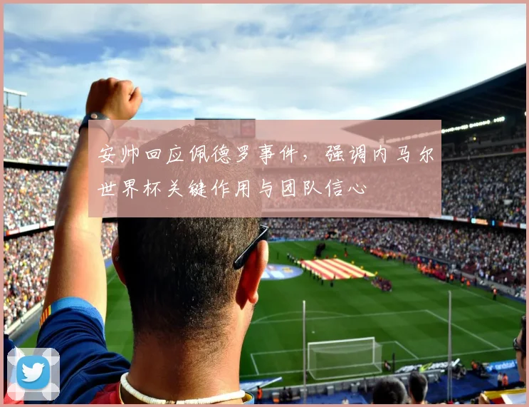 安帅回应佩德罗事件，强调内马尔世界杯关键作用与团队信心