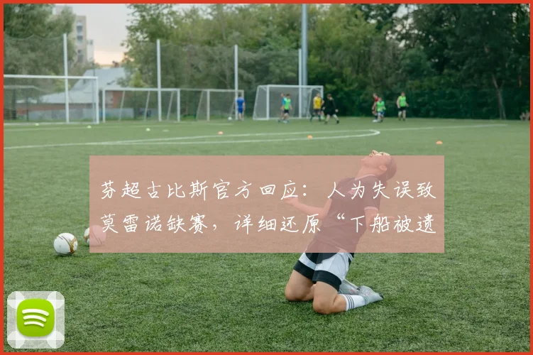 芬超古比斯官方回应：人为失误致莫雷诺缺赛，详细还原“下船被遗忘”事件经过