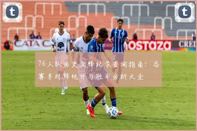 76人队历史交锋纪录查询指南：各赛季对阵统计与胜率分析大全
