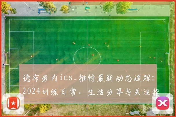 德布劳内ins_推特最新动态追踪：2024训练日常、生活分享与关注指南