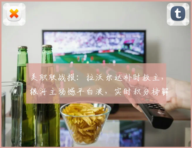 美职联战报：拉沃尔达补时救主，银河主场憾平白浪，实时积分榜解析