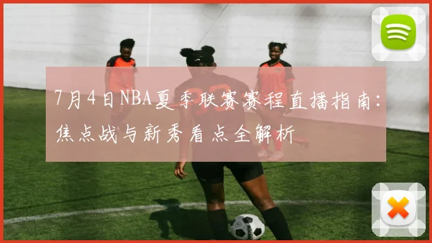7月4日NBA夏季联赛赛程直播指南：焦点战与新秀看点全解析