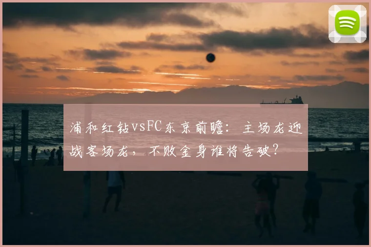 浦和红钻vsFC东京前瞻：主场龙迎战客场龙，不败金身谁将告破？