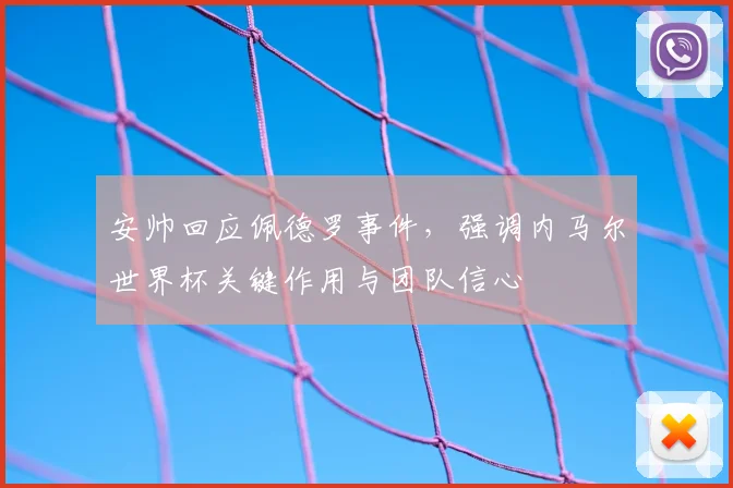 安帅回应佩德罗事件,强调内马尔世界杯关键作用与团队信心