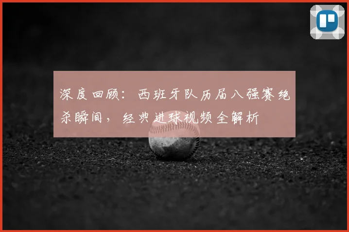 深度回顾：西班牙队历届八强赛绝杀瞬间，经典进球视频全解析
