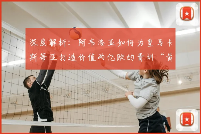 深度解析：阿韦洛亚如何为皇马卡斯蒂亚打造价值两亿欧的青训“黄金工厂”