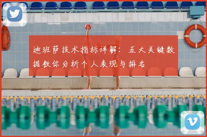 迪班萨技术指标详解：五大关键数据教你分析个人表现与排名