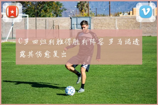 C罗回归利雅得胜利阵容 罗马诺透露其伤愈复出
