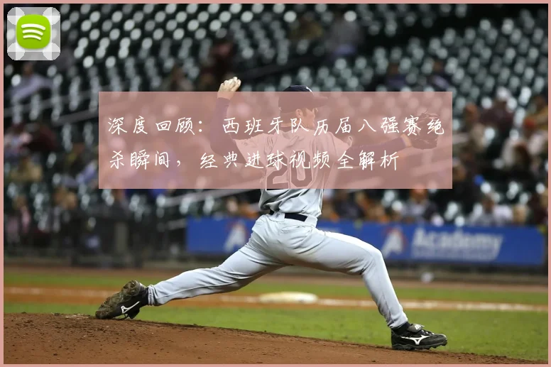 深度回顾：西班牙队历届八强赛绝杀瞬间，经典进球视频全解析