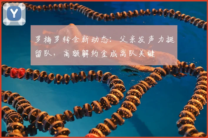 罗梅罗转会新动态：父亲发声力挺留队，高额解约金成离队关键